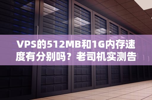 VPS的512MB和1G内存速度有分别吗？老司机实测告诉你真相！