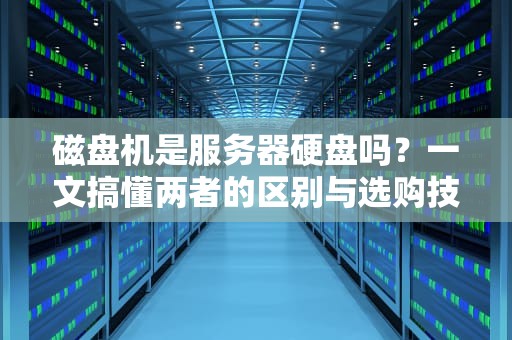 磁盘机是服务器硬盘吗？一文搞懂两者的区别与选购技巧！
