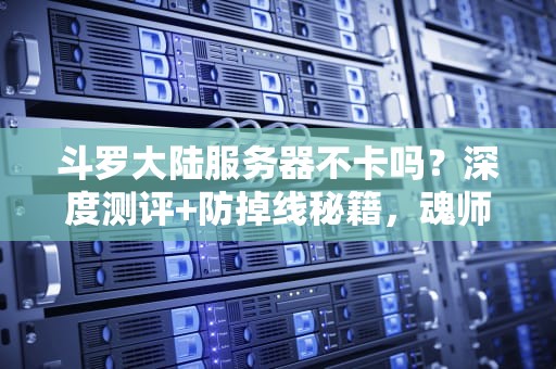 斗罗大陆服务器不卡吗？深度测评+防掉线秘籍，魂师必看！