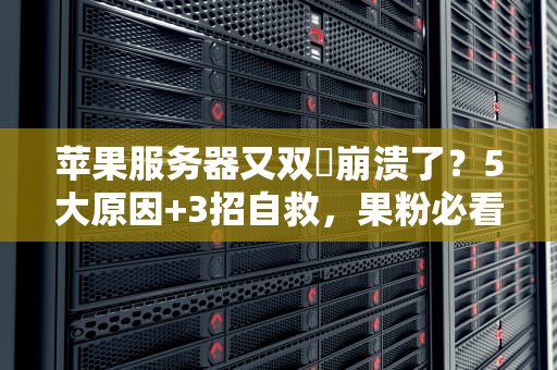 苹果服务器又双叒崩溃了？5大原因+3招自救，果粉必看！