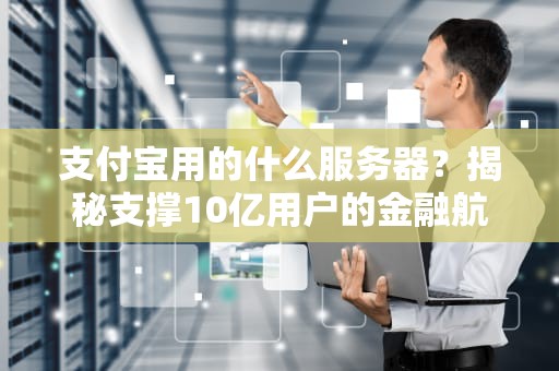 支付宝用的什么服务器？揭秘支撑10亿用户的金融航母技术栈