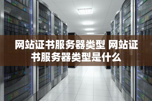 网站证书服务器类型 网站证书服务器类型是什么