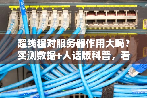 超线程对服务器作用大吗？实测数据+人话版科普，看完秒懂！