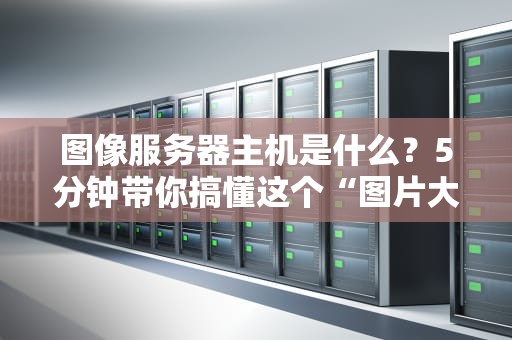 图像服务器主机是什么？5分钟带你搞懂这个“图片大管家”！