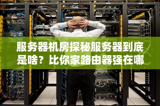 服务器机房探秘服务器到底是啥？比你家路由器强在哪？
