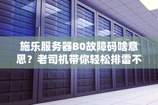 施乐服务器B0故障码啥意思？老司机带你轻松排雷不翻车！