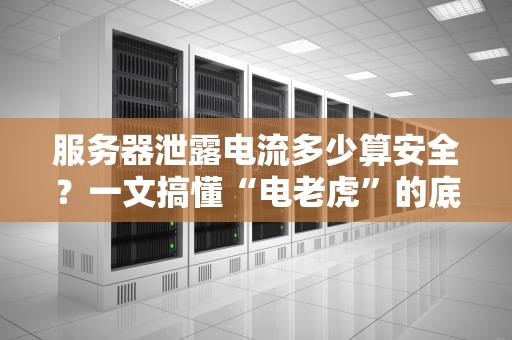 服务器泄露电流多少算安全？一文搞懂“电老虎”的底线！