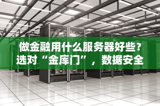 做金融用什么服务器好些？选对“金库门”，数据安全又抗造！