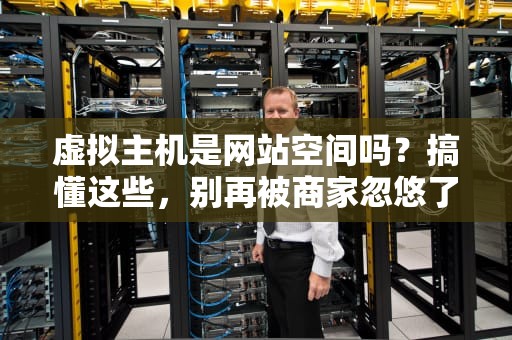 虚拟主机是网站空间吗？搞懂这些，别再被商家忽悠了！