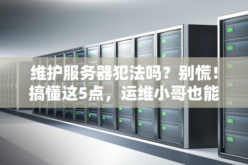 维护服务器犯法吗？别慌！搞懂这5点，运维小哥也能笑对法律
