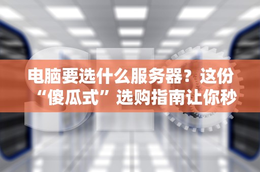 电脑要选什么服务器？这份“傻瓜式”选购指南让你秒变老司机！