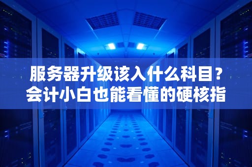 服务器升级该入什么科目？会计小白也能看懂的硬核指南！