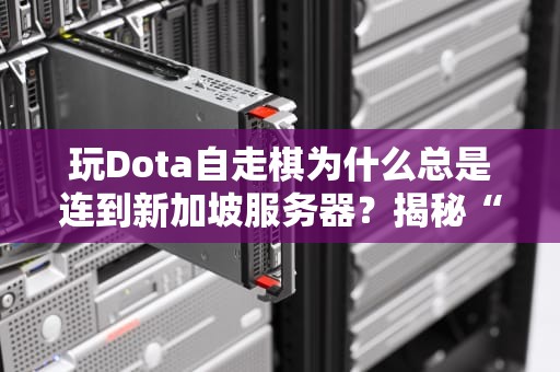 玩Dota自走棋为什么总是连到新加坡服务器？揭秘“跨国漂流”背后的真相！