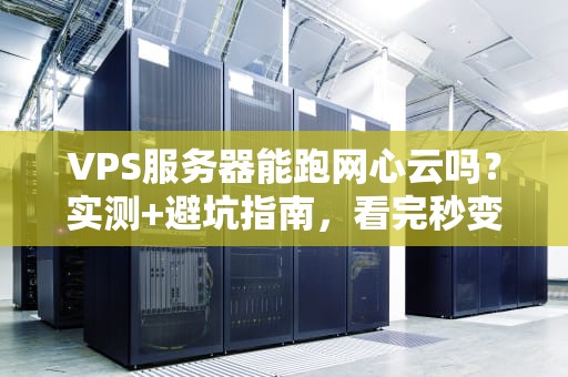 VPS服务器能跑网心云吗？实测+避坑指南，看完秒变老司机！