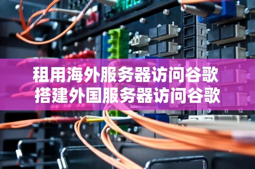 租用海外服务器访问谷歌 搭建外国服务器访问谷歌