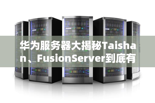 华为服务器大揭秘Taishan、FusionServer到底有啥黑科技？