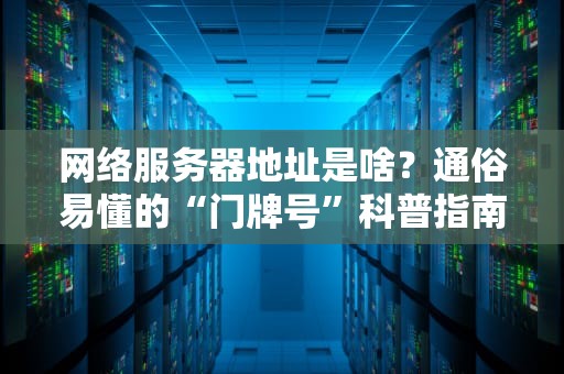 网络服务器地址是啥？通俗易懂的“门牌号”科普指南！
