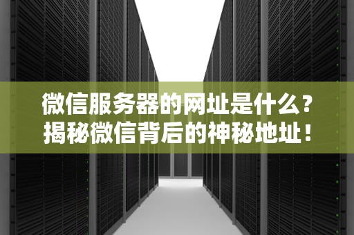 微信服务器的网址是什么？揭秘微信背后的神秘地址！