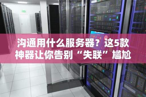 沟通用什么服务器？这5款神器让你告别“失联”尴尬！