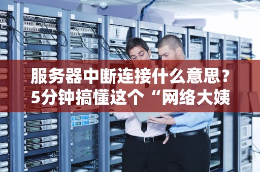 服务器中断连接什么意思？5分钟搞懂这个“网络大姨妈”的真相！
