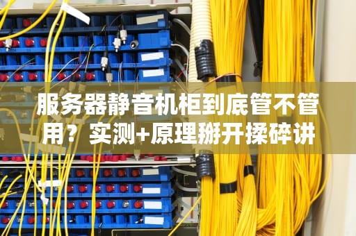 服务器静音机柜到底管不管用？实测+原理掰开揉碎讲给你听！