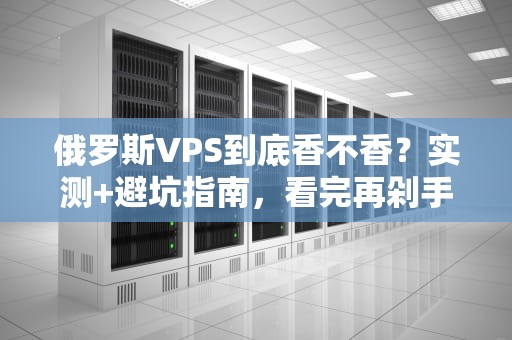 俄罗斯VPS到底香不香？实测+避坑指南，看完再剁手！