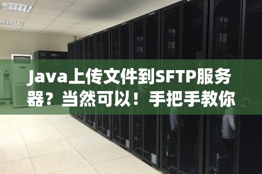 Java上传文件到SFTP服务器？当然可以！手把手教你玩转文件传输