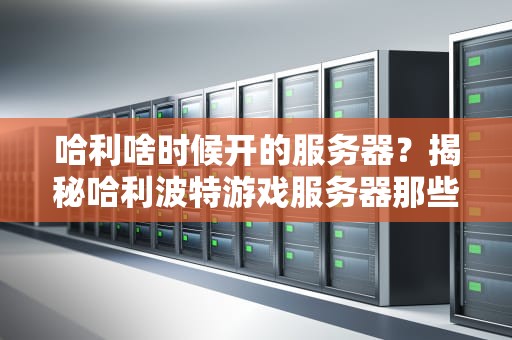 哈利啥时候开的服务器？揭秘哈利波特游戏服务器那些事儿！