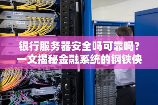 银行服务器安全吗可靠吗？一文揭秘金融系统的钢铁侠防护罩！
