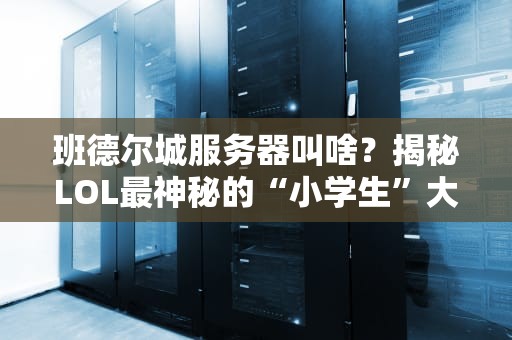 班德尔城服务器叫啥？揭秘LOL最神秘的“小学生”大本营！