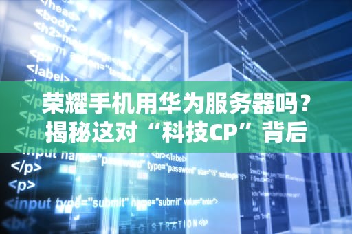 荣耀手机用华为服务器吗？揭秘这对“科技CP”背后的硬核关系！