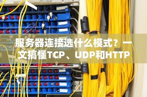 服务器连接选什么模式？一文搞懂TCP、UDP和HTTP的“社交圈”差异！