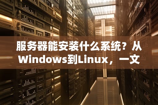 服务器能安装什么系统？从Windows到Linux，一文读懂你的“铁疙瘩”适合啥！