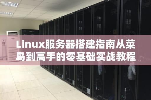 Linux服务器搭建指南从菜鸟到高手的零基础实战教程
