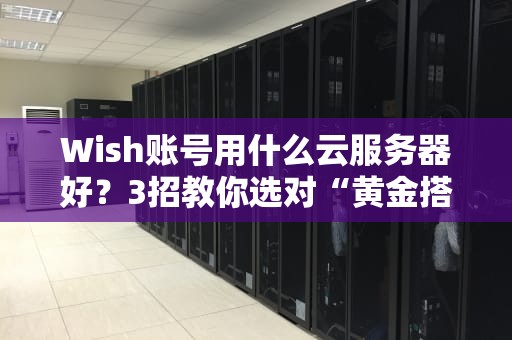Wish账号用什么云服务器好？3招教你选对“黄金搭档”
