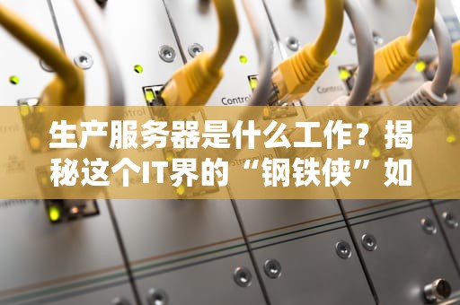 生产服务器是什么工作？揭秘这个IT界的“钢铁侠”如何扛起整个互联网！