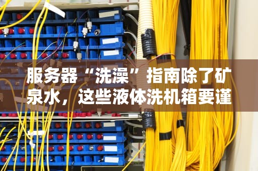服务器“洗澡”指南除了矿泉水，这些液体洗机箱要谨慎！