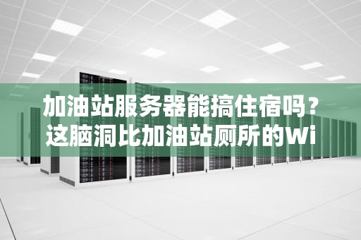 加油站服务器能搞住宿吗？这脑洞比加油站厕所的WiFi还离谱！
