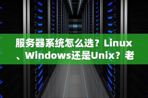 服务器系统怎么选？Linux、Windows还是Unix？老司机带你避坑不翻车！