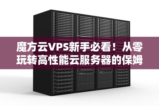 魔方云VPS新手必看！从零玩转高性能云服务器的保姆级攻略（附骚操作）