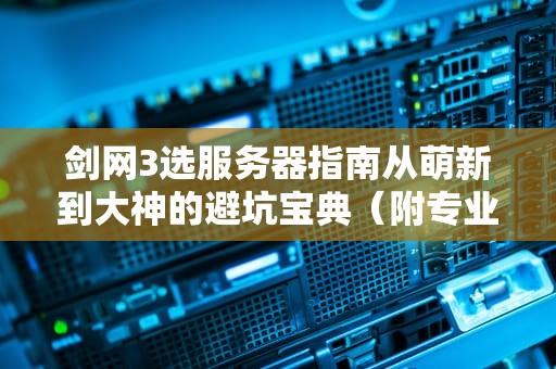 剑网3选服务器指南从萌新到大神的避坑宝典（附专业测评数据）