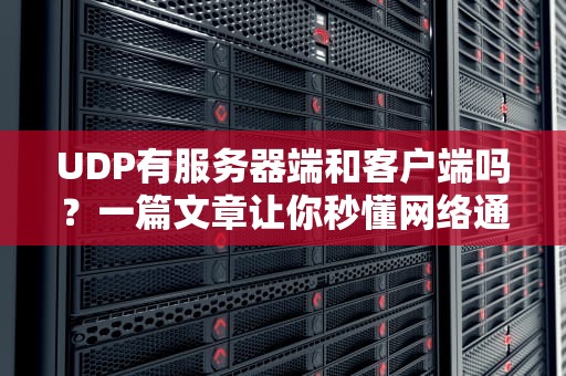 UDP有服务器端和客户端吗？一篇文章让你秒懂网络通信的快递小哥！