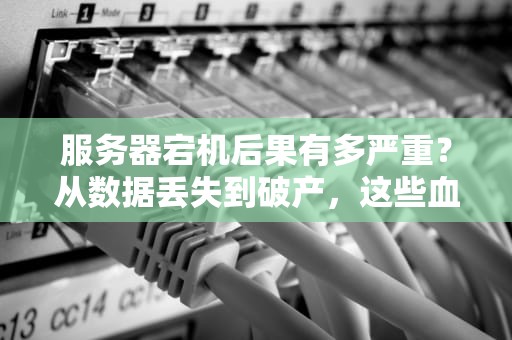 服务器宕机后果有多严重？从数据丢失到破产，这些血泪教训你必须知道！