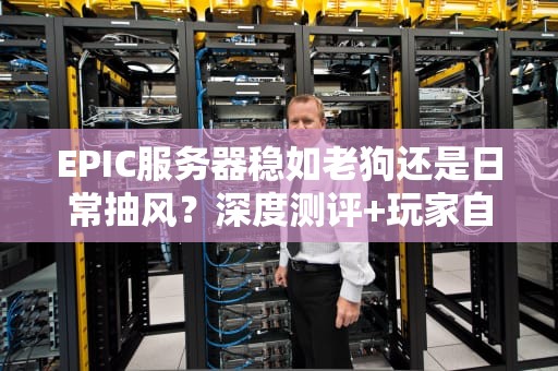 EPIC服务器稳如老狗还是日常抽风？深度测评+玩家自救指南
