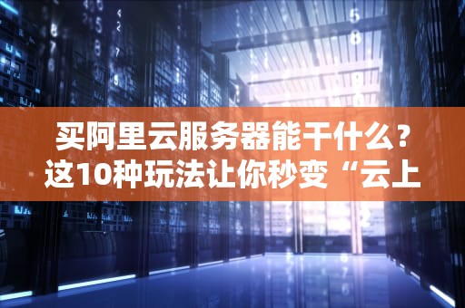 买阿里云服务器能干什么？这10种玩法让你秒变“云上老司机”！