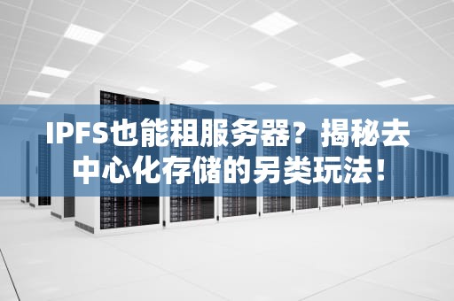 IPFS也能租服务器？揭秘去中心化存储的另类玩法！