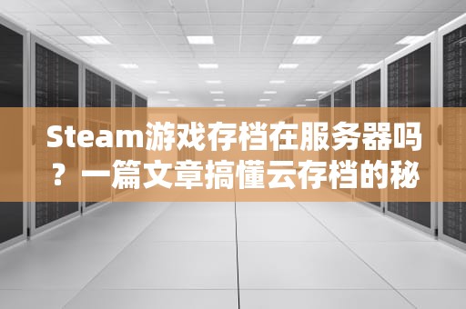 Steam游戏存档在服务器吗？一篇文章搞懂云存档的秘密基地！