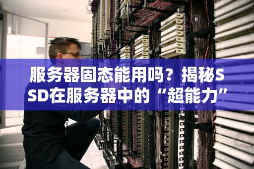 服务器固态能用吗？揭秘SSD在服务器中的“超能力”与“小脾气”
