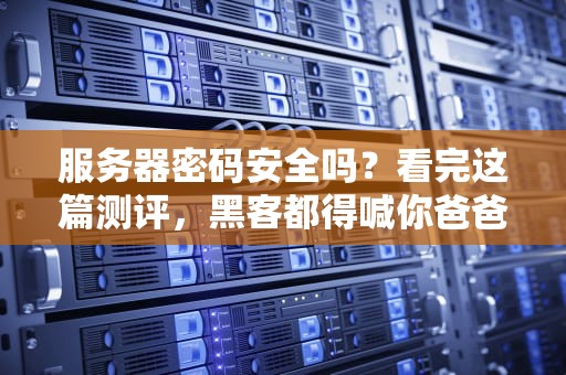 服务器密码安全吗？看完这篇测评，黑客都得喊你爸爸！