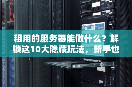 租用的服务器能做什么？解锁这10大隐藏玩法，新手也能变大神！